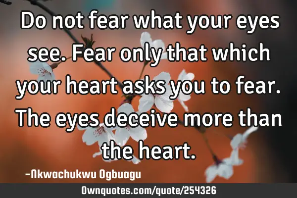 Do not fear what your eyes see. Fear only that which your heart asks you to fear. The eyes deceive