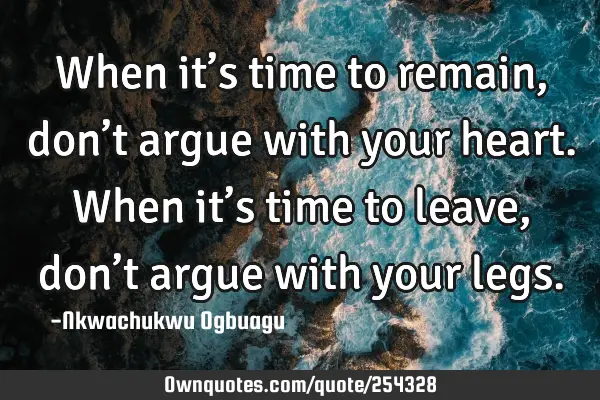 When it’s time to remain, don’t argue with your heart. When it’s time to leave, don’t argue
