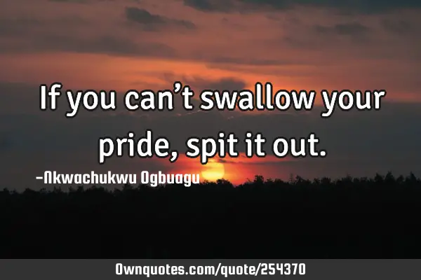 If you can’t swallow your pride, spit it