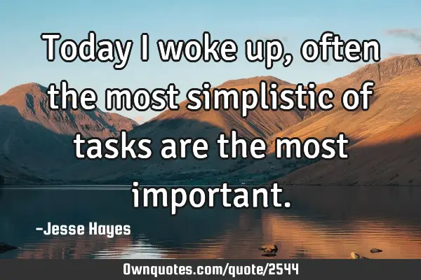 Today I woke up, often the most simplistic of tasks are the most