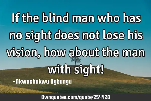 If the blind man who has no sight does not lose his vision, how about the man with sight!
