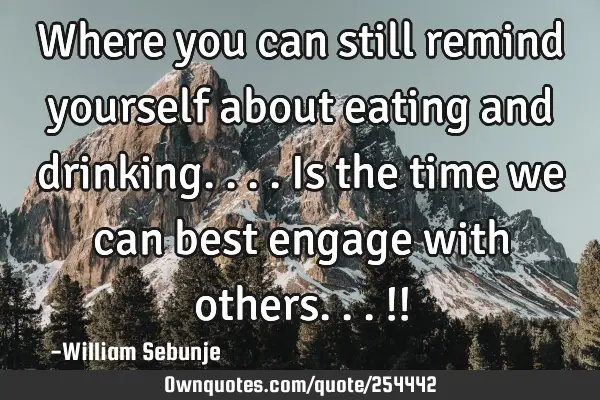 Where you can still remind yourself about eating and drinking....is the time we can best engage