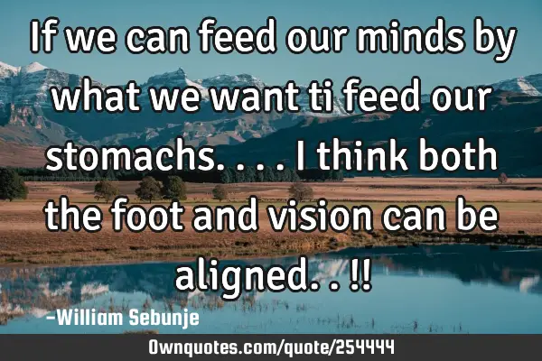 If we can feed our minds by what we want ti feed our stomachs.... I think both the foot and vision