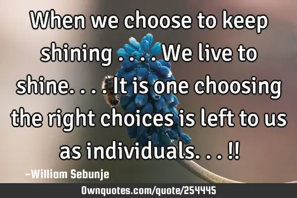 When we choose to keep shining ....we live to shine....it is one choosing the right choices is left
