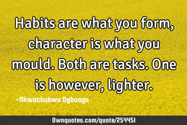 Habits are what you form, character is what you mould. Both are tasks. One is however,