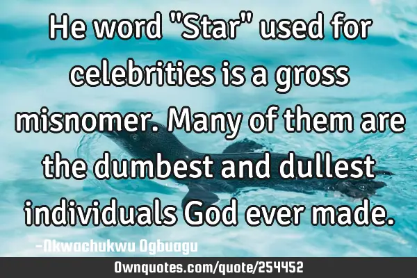 He word "Star" used for celebrities is  a gross misnomer. Many of them are the dumbest and dullest