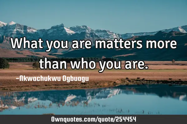 What you are matters more than who you