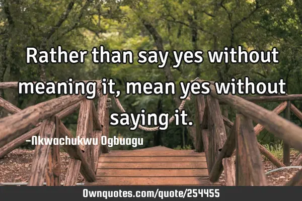 Rather than say yes without meaning it, mean yes without saying