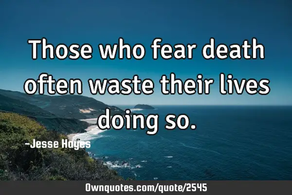 Those who fear death often waste their lives doing