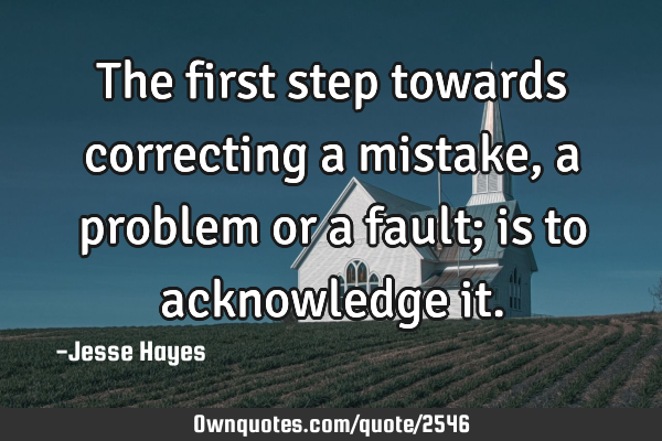The first step towards correcting a mistake, a problem or a fault; is to acknowledge