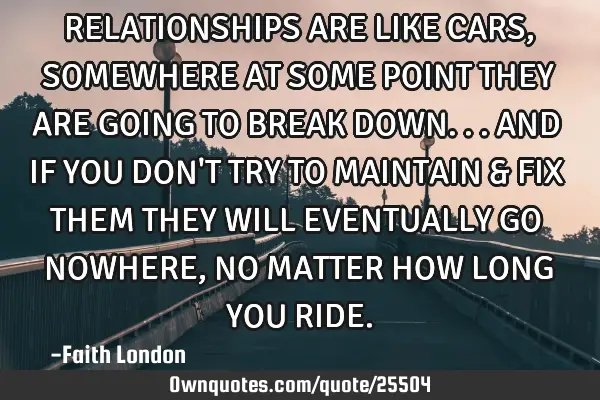 RELATIONSHIPS ARE LIKE CARS, SOMEWHERE AT SOME POINT THEY ARE GOING TO BREAK DOWN...AND IF YOU DON