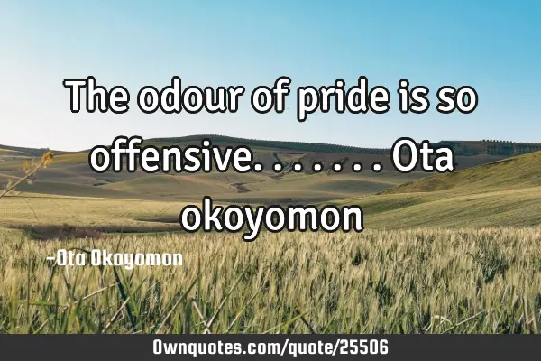 The odour of pride is so offensive....... Ota
