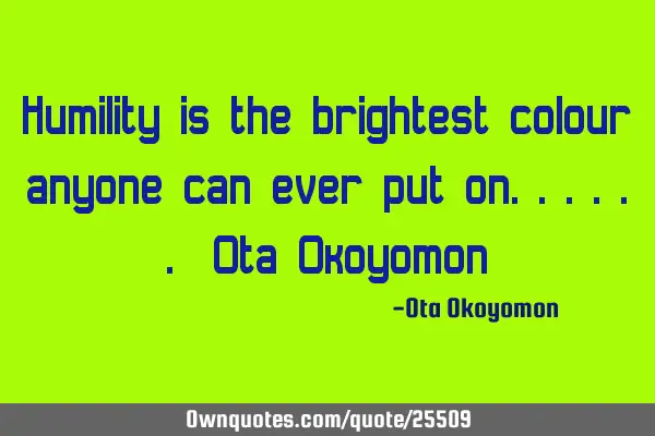 Humility is the brightest colour anyone can ever put on...... Ota O