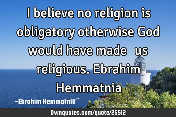 I believe no religion is obligatory otherwise God would have made ​​us religious. Ebrahim H