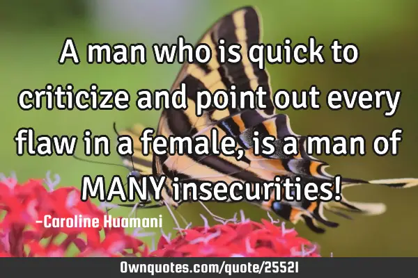 A man who is quick to criticize and point out every flaw in a female, is a man of MANY insecurities!
