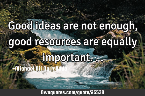 Good ideas are not enough, good resources are equally