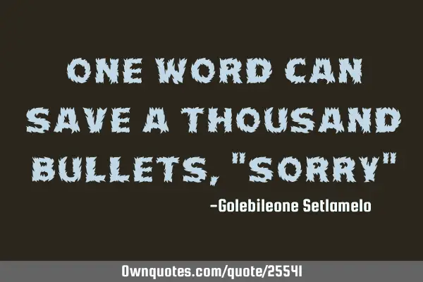 One word can save a thousand bullets, "sorry"