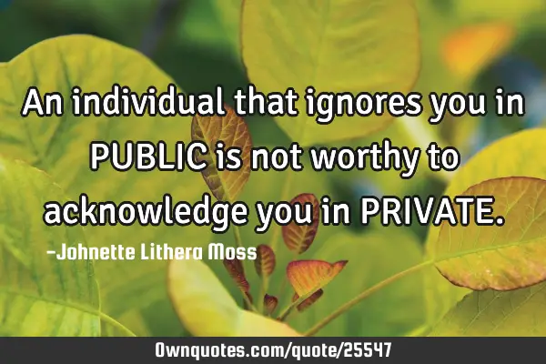 An individual that ignores you in PUBLIC is not worthy to acknowledge you in PRIVATE