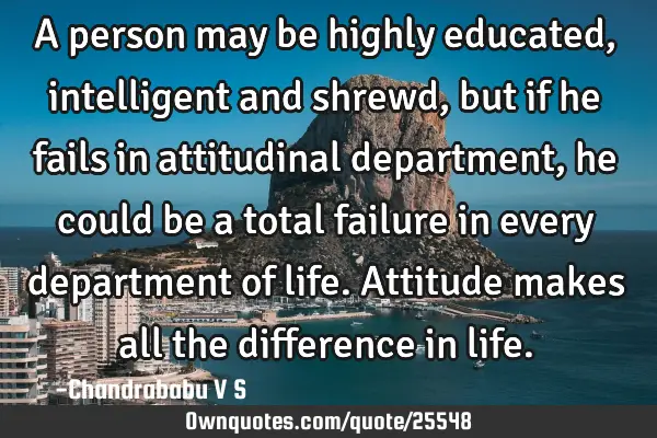 A person may be highly educated, intelligent and shrewd, but if he fails in attitudinal department,