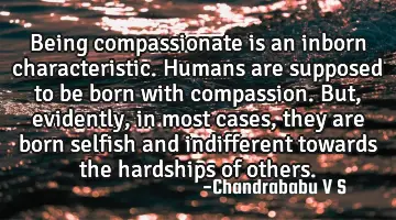 Being compassionate is an inborn characteristic. Humans are supposed to be born with compassion. B