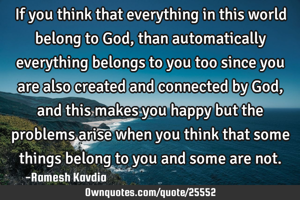 If you think that everything in this world belong to God, than automatically everything belongs to