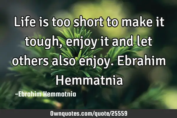Life is too short to make it tough, enjoy it and let others also enjoy. Ebrahim H