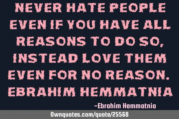 Never hate people even if you have all reasons to do so, instead love them even for no reason. E