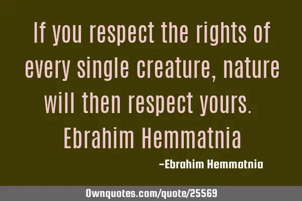 If you respect the rights of every single creature, nature will then respect yours. Ebrahim H