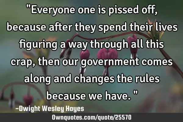 "Everyone one is pissed off, because after they spend their lives figuring a way through all this