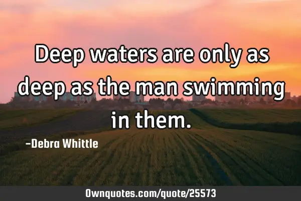 Deep waters are only as deep as the man swimming in