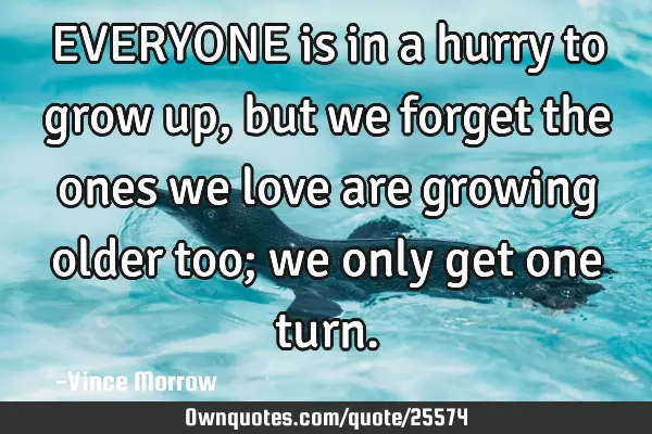 EVERYONE is in a hurry to grow up, but we forget the ones we love are growing older too; we only