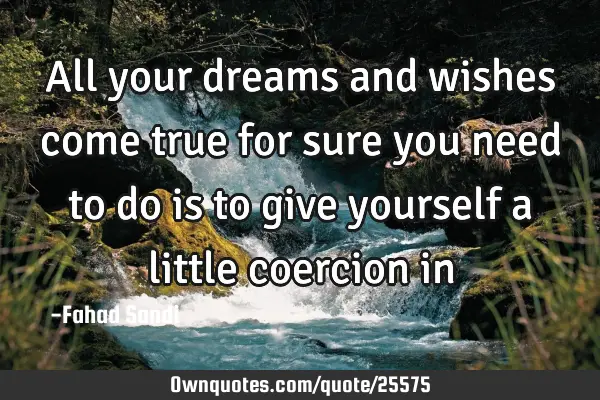 All your dreams and wishes come true for sure you need to do is to give yourself a little coercion