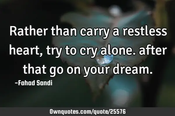 Rather than carry a restless heart, try to cry alone. after that go on your