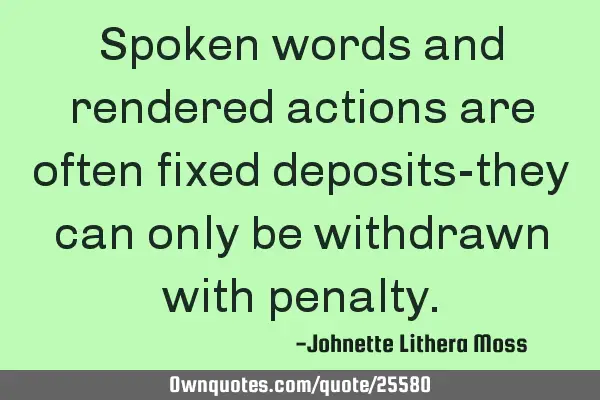 Spoken words and rendered actions are often fixed deposits-they can only be withdrawn with