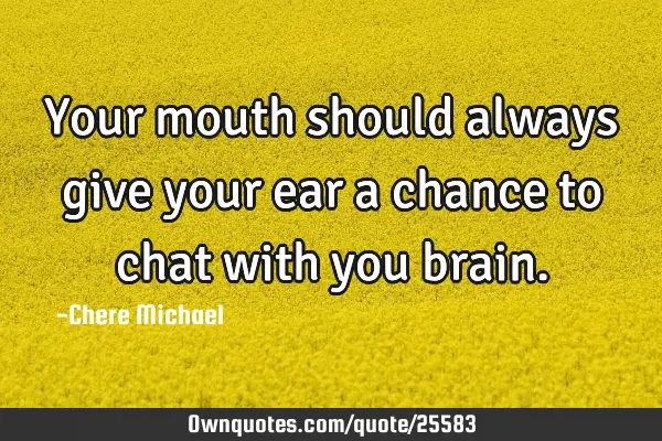 Your mouth should always give your ear a chance to chat with you
