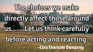 The choices we make directly affect those around us....let us think carefully before acting and