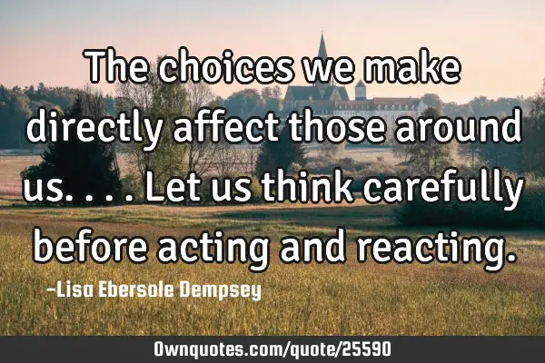 The choices we make directly affect those around us....let us think carefully before acting and
