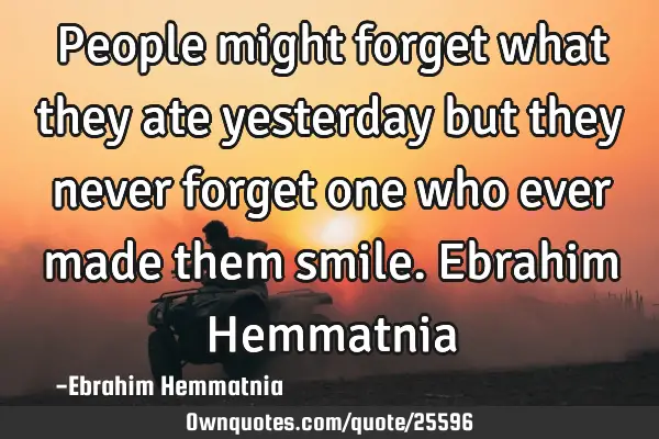 People might forget what they ate yesterday but they never forget one who ever made them smile. E