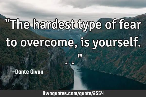 "The hardest type of fear to overcome, is yourself..."