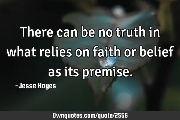 There can be no truth in what relies on faith or belief as its