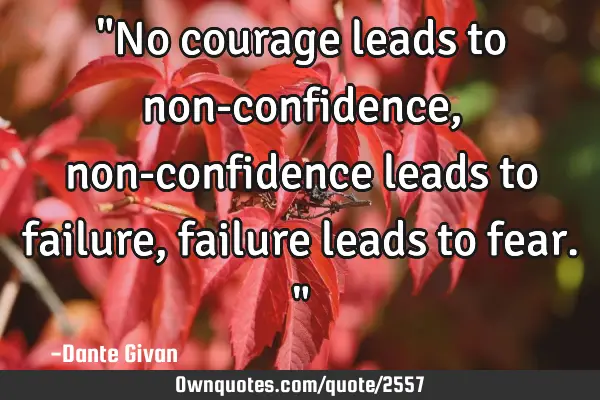 "No courage leads to non-confidence, non-confidence leads to failure, failure leads to fear."