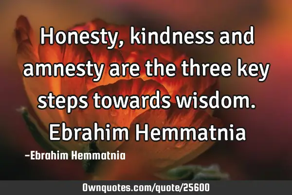 Honesty, kindness and amnesty are the three key steps towards wisdom. Ebrahim H