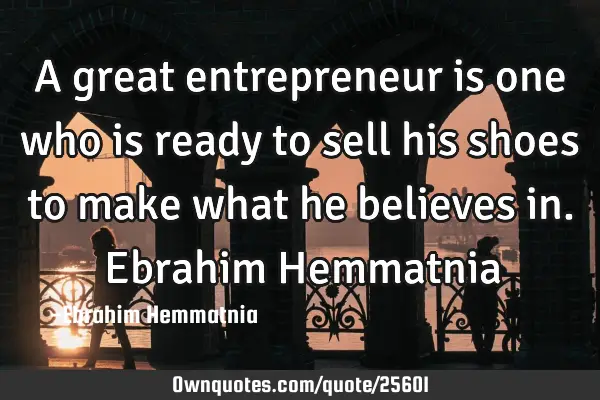 A great entrepreneur is one who is ready to sell his shoes to make what he believes in. Ebrahim H