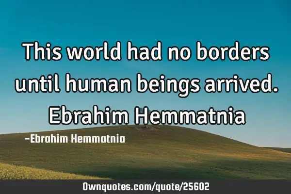 This world had no borders until human beings arrived. Ebrahim H