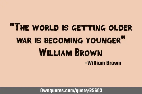 "The world is getting older war is becoming younger" William B