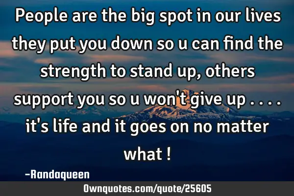 People are the big spot in our lives they put you down so u can find the strength to stand up ,