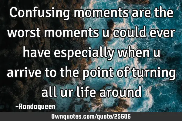 Confusing moments are the worst moments u could ever have especially when u arrive to the point of