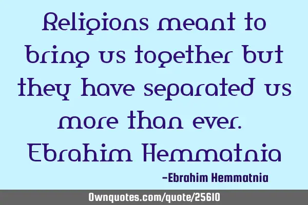 Religions meant to bring us together but they have separated us more than ever. Ebrahim H