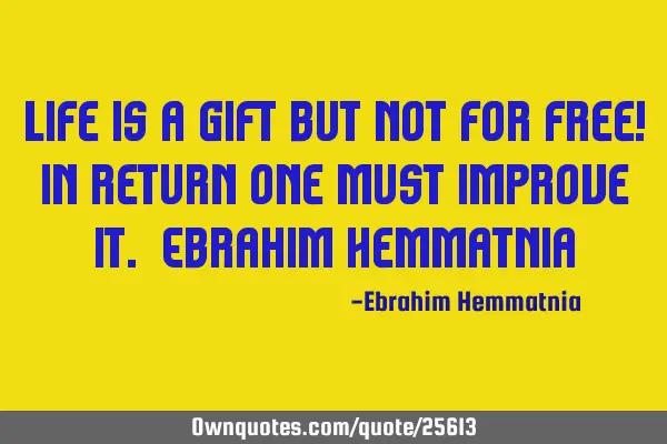 Life is a gift but not for free! in return one must improve it. Ebrahim H