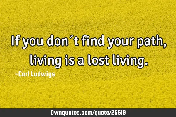 If you don´t find your path, living is a lost